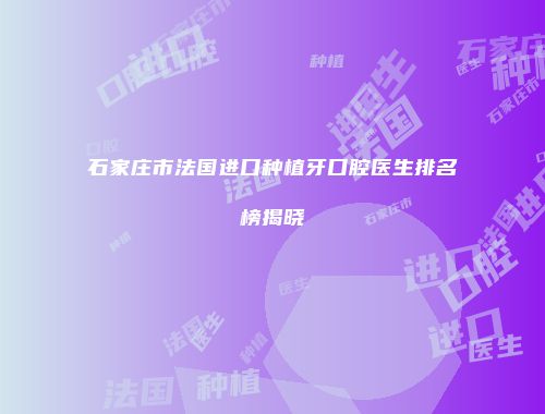 石家庄市法国进口种植牙口腔医生排名榜揭晓