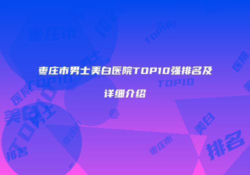枣庄市男士美白医院TOP10强排名及详细介绍