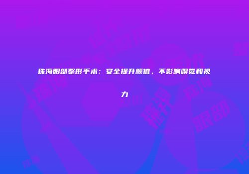 珠海眼部整形手术：安全提升颜值，不影响嗅觉和视力
