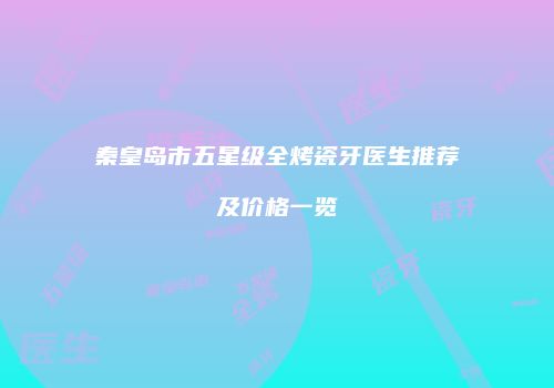 秦皇岛市五星级全烤瓷牙医生推荐及价格一览