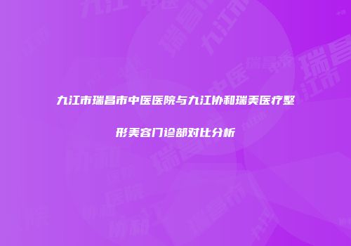 九江市瑞昌市中医医院与九江协和瑞美医疗整形美容门诊部对比分析