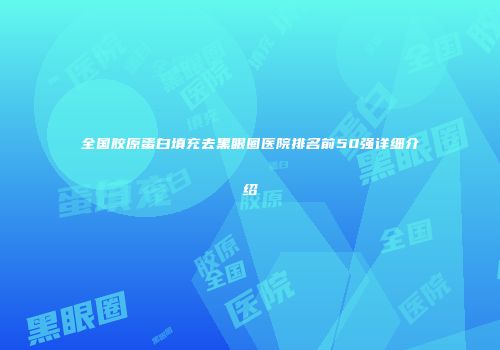 全国胶原蛋白填充去黑眼圈医院排名前50强详细介绍