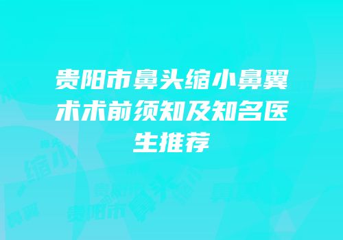 贵阳市鼻头缩小鼻翼术术前须知及知名医生推荐