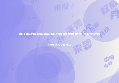 镇江市皮瓣植皮术价格(价目)表权威来袭-近8个月均价为25788元