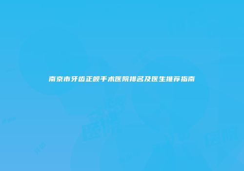 南京市牙齿正颌手术医院排名及医生推荐指南