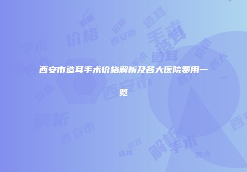 西安市造耳手术价格解析及各大医院费用一览