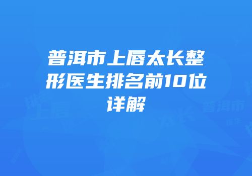 普洱市上唇太长整形医生排名前10位详解