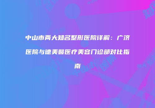 中山市两大知名整形医院详解：广济医院与德美馨医疗美容门诊部对比指南