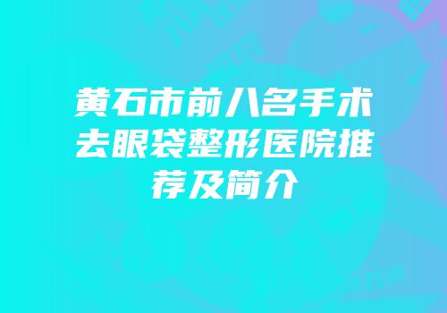 黄石市前八名手术去眼袋整形医院推荐及简介