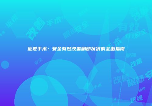 近视手术：安全有效改善眼部状况的全面指南
