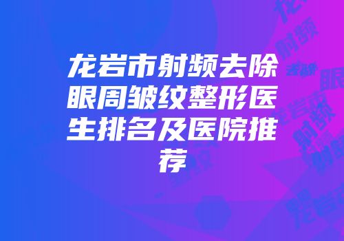龙岩市射频去除眼周皱纹整形医生排名及医院推荐