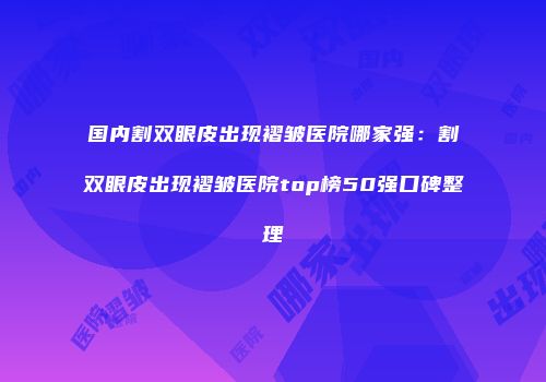 国内割双眼皮出现褶皱医院哪家强：割双眼皮出现褶皱医院top榜50强口碑整理