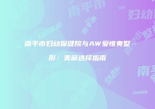 南平市妇幼保健院与AW爱惟夷整形：美丽选择指南