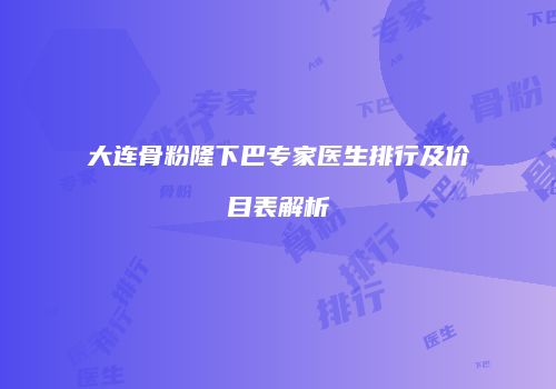 大连骨粉隆下巴专家医生排行及价目表解析