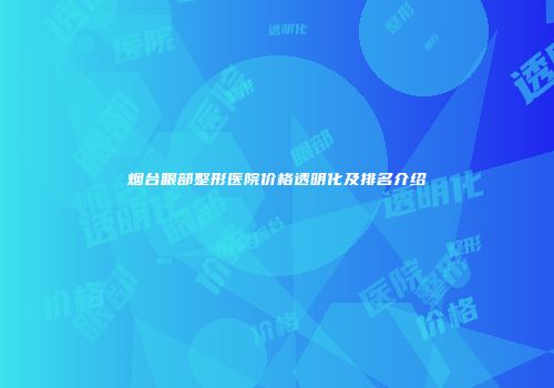 烟台眼部整形医院价格透明化及排名介绍