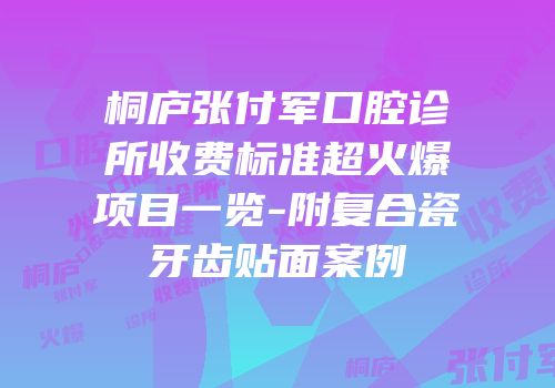 桐庐张付军口腔诊所收费标准超火爆项目一览-附复合瓷牙齿贴面案例