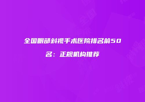 全国眼部斜视手术医院排名前50名：正规机构推荐