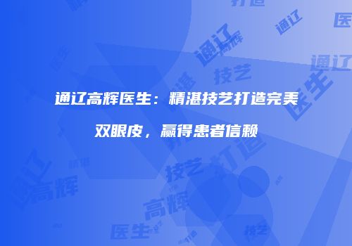 通辽高辉医生：精湛技艺打造完美双眼皮，赢得患者信赖