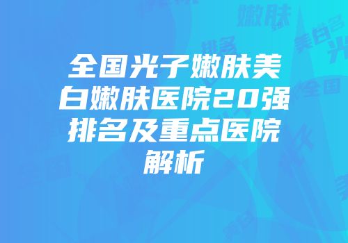 全国光子嫩肤美白嫩肤医院20强排名及重点医院解析