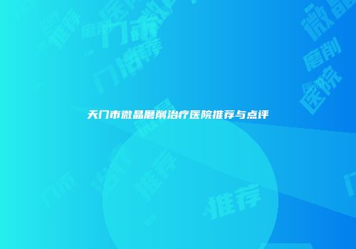 天门市微晶磨削治疗医院推荐与点评
