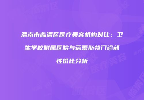 渭南市临渭区医疗美容机构对比：卫生学校附属医院与蓓蕾斯特门诊部性价比分析