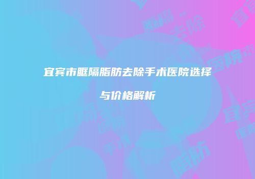 宜宾市眶隔脂肪去除手术医院选择与价格解析