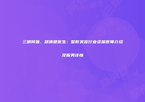 三明何强、郑清健医生：整形美容行业资深医师介绍及服务详情