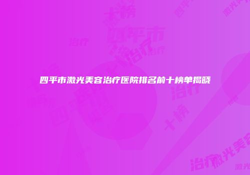 四平市激光美容治疗医院排名前十榜单揭晓