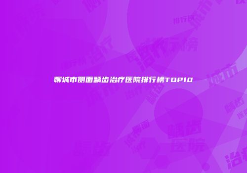 聊城市侧面龋齿治疗医院排行榜TOP10