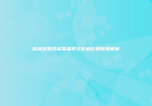 深圳深覆合深覆盖矫正价格影响因素解析