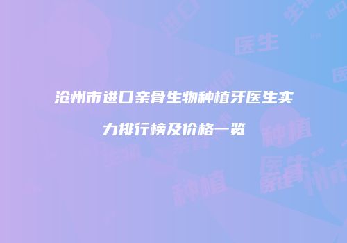沧州市进口亲骨生物种植牙医生实力排行榜及价格一览