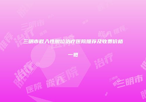 三明市嵌入性脱位治疗医院推荐及收费价格一览