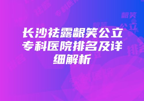 长沙祛露龈笑公立专科医院排名及详细解析
