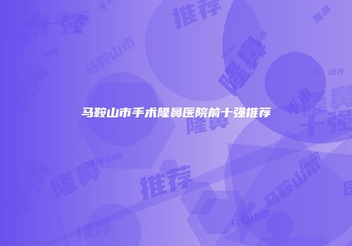 马鞍山市手术隆鼻医院前十强推荐