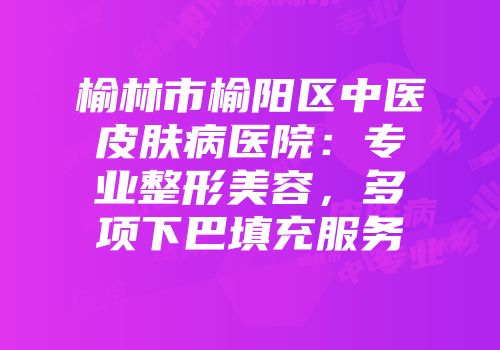 榆林市榆阳区中医皮肤病医院：专业整形美容，多项下巴填充服务