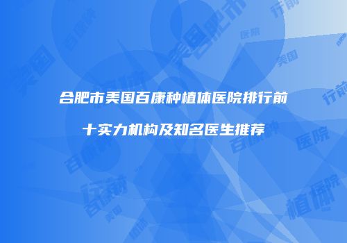 合肥市美国百康种植体医院排行前十实力机构及知名医生推荐