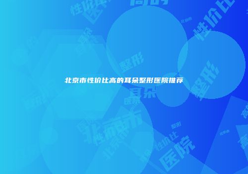 北京市性价比高的耳朵整形医院推荐