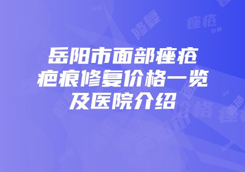岳阳市面部痤疮疤痕修复价格一览及医院介绍