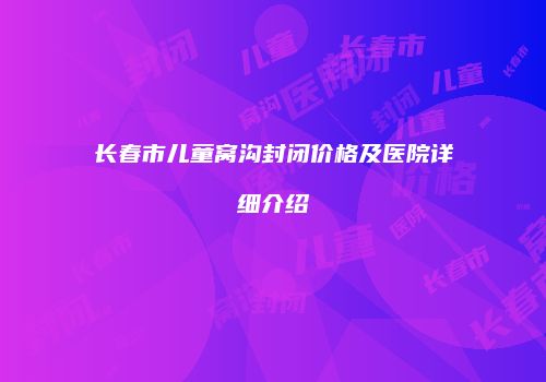长春市儿童窝沟封闭价格及医院详细介绍