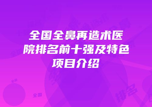 全国全鼻再造术医院排名前十强及特色项目介绍