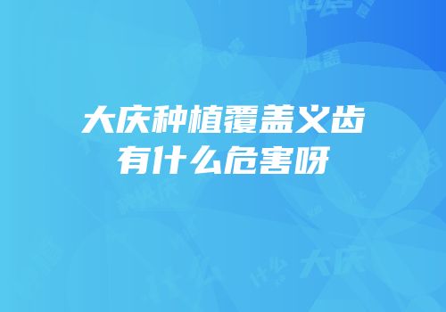 大庆种植覆盖义齿有什么危害呀