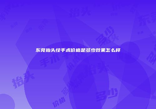 东莞抬头纹手术价格是多少效果怎么样