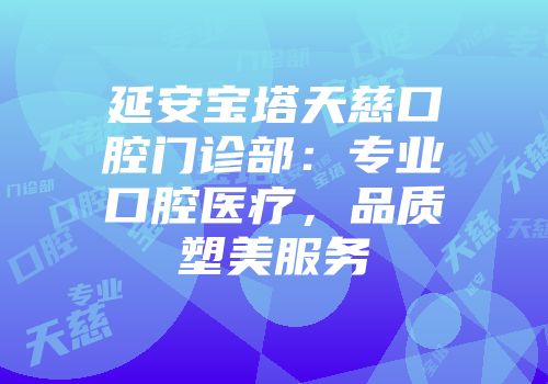 延安宝塔天慈口腔门诊部：专业口腔医疗，品质塑美服务
