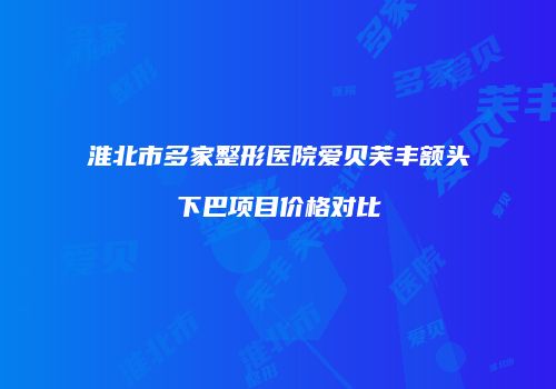 淮北市多家整形医院爱贝芙丰额头下巴项目价格对比