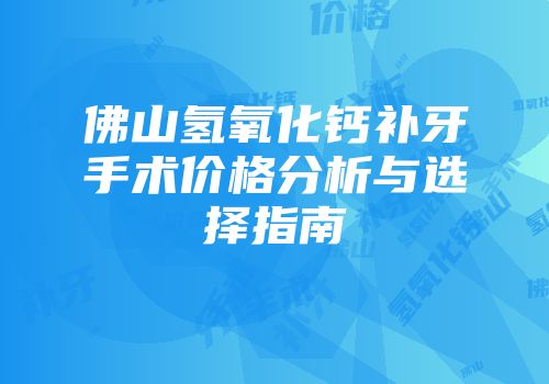 佛山氢氧化钙补牙手术价格分析与选择指南