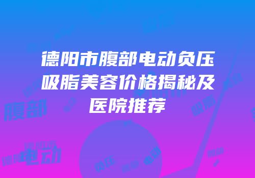 德阳市腹部电动负压吸脂美容价格揭秘及医院推荐