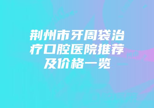 荆州市牙周袋治疗口腔医院推荐及价格一览