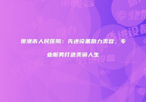 贵港市人民医院：先进设备助力美容，专业服务打造美丽人生