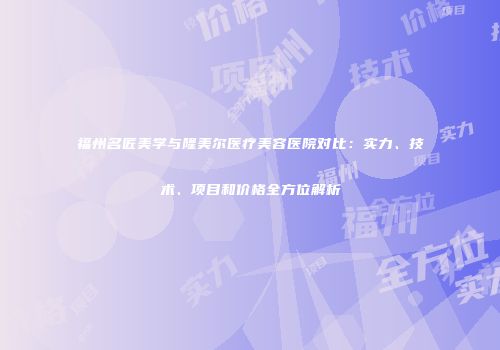 福州名匠美学与隆美尔医疗美容医院对比：实力、技术、项目和价格全方位解析