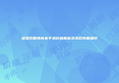 深圳双眼皮纳米手术价格解析及术后恢复知识